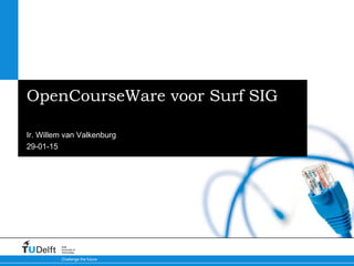 29-01-15
Challenge the future
Delft
University of
Technology
OpenCourseWare voor Surf SIG
Ir. Willem van Valkenburg
 