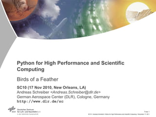 Folie 1
SC10 > Andreas Schreiber> Python for High Performance and Scientific Computing > November 17, 2011
Python for High Performance and Scientific
Computing
Birds of a Feather
SC10 (17 Nov 2010, New Orleans, LA)
Andreas Schreiber <Andreas.Schreiber@dlr.de>
German Aerospace Center (DLR), Cologne, Germany
http://www.dlr.de/sc
 