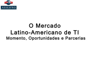 O Mercado
Latino-Americano de TI
Momento, Oportunidades e Parcerias
 