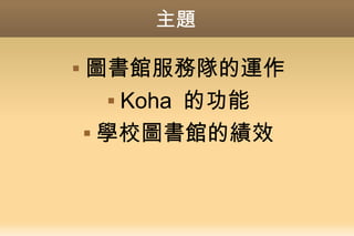 主題
 圖書館服務隊的運作
 Koha 的功能
 學校圖書館的績效
 