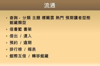 流通
 查詢 - 分類 主題 標籤雲 熱門 預期讀者型態
館藏類型
 借書籃 書架
 借出 / 還入
 預約 / 逾期
 排行榜 / 報表
 館際互借 / 轉移館藏
 
