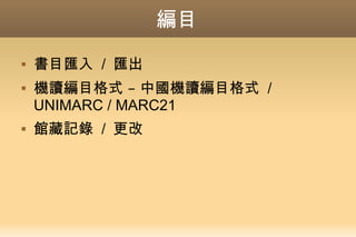 編目
 書目匯入 / 匯出
 –機讀編目格式 中國機讀編目格式 /
UNIMARC / MARC21
 館藏記錄 / 更改
 