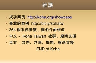 維護
 成功案例 http://koha.org/showcase
 臺灣的案例 http://bit.ly/kohatw
 264 個系統參數，圖形介面修改
 –中文 Koha Taiwan 社群、廠商支援
 –英文 文件、共筆、提問、廠商支援
END of Koha
 