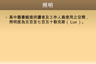 照明
 高中圖書館提供讀者及工作人員使用之空間，
照明度為五百至七百五十勒克斯（ Lux ）。
 