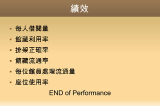 績效
 每人借閱量
 館藏利用率
 排架正確率
 館藏流通率
 每位館員處理流通量
 座位使用率
END of Performance
 