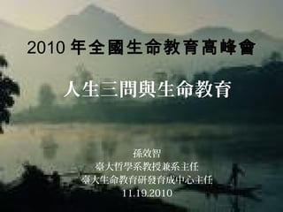 人生三問與生命教育
孫效智
臺大哲學系教授兼系主任
臺大生命教育研發育成中心主任
11.19.2010
2010 年全國生命教育高峰會
 