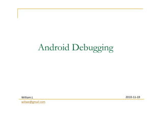 Android Debugging

William.L
wiliwe@gmail.com

2010-11-19
Version

 