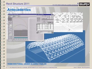 4Una visión desde la óptica de un profesor de Estructuras
Jose A. Vázquez http://bit.ly/javarqE. T. S. DE ARQUITECTURA DE A CORUÑA. DEPARTAMENTO DE TECNOLOGÍA DE LA CONSTRUCCIÓN.
Antecedentes
Revit Structure 2011
TESIS DOCTORAL JAVIER ÁLVAREZ PABLOS
 