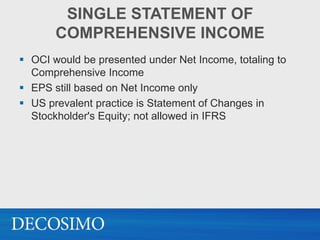 SINGLE STATEMENT OF
       COMPREHENSIVE INCOME
 OCI would be presented under Net Income, totaling to
  Comprehensive Income
 EPS still based on Net Income only
 US prevalent practice is Statement of Changes in
  Stockholder's Equity; not allowed in IFRS
 
