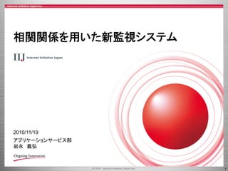 2010/11/19
1
アプリケーションサービス部	
岩永　義弘	
相関関係を用いた新監視システム
 