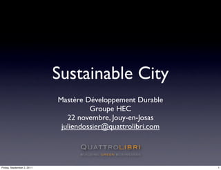 Sustainable City
                            Mastère Développement Durable
                                      Groupe HEC
                               22 novembre, Jouy-en-Josas
                             juliendossier@quattrolibri.com




Friday, September 2, 2011                                     1
 