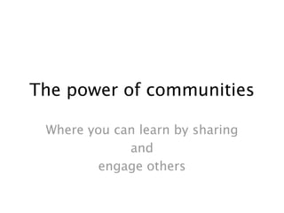 The power of communities

 Where you can learn by sharing
             and
        engage others
 