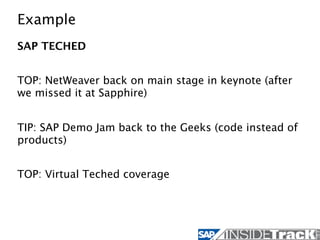 Example
SAP TECHED


TOP: NetWeaver back on main stage in keynote (after
we missed it at Sapphire)


TIP: SAP Demo Jam back to the Geeks (code instead of
products)


TOP: Virtual Teched coverage
 