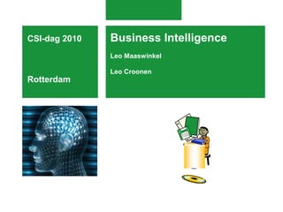 Business Intelligence
Leo Maaswinkel
Leo Croonen
CSI-dag 2010
Rotterdam
 