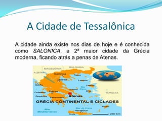 A Cidade de Tessalônica
A cidade ainda existe nos dias de hoje e é conhecida
como SALONICA, a 2ª maior cidade da Grécia
moderna, ficando atrás a penas de Atenas.
 