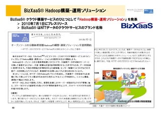 BizXaaS® Hadoop構築・運用ソリューション
BizXaaS® クラウド構築サービスのひとつとして 『Hadoop構築・運用ソリューション』 を発表
2010年7月1日にプレスリリース
BizXaaS® はNTTデータのクラウドサービスのブランド名称
48
 