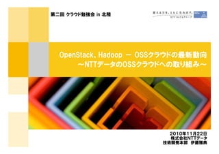 OpenStack、Hadoop － OSSクラウドの最新動向
～NTTデータのOSSクラウドへの取り組み～
第二回 クラウド勉強会 in 北陸
２０１０年１１月２２日
株式会社ＮＴＴデータ
技術開発本部 伊藤雅典
 