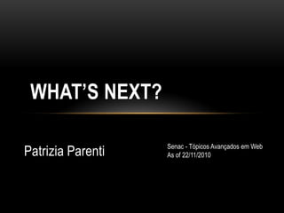 Patrizia Parenti
WHAT’S NEXT?
Senac - Tópicos Avançados em Web
As of 22/11/2010
 