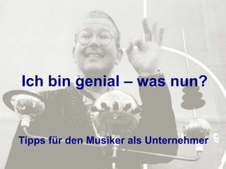 Ich bin genial – was nun?


Tipps für den Musiker als Unternehmer
           © Hagen Kohn / kulturcafé.posterous.com   2
 