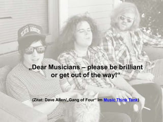 „Dear Musicians – please be brilliant
      or get out of the way!“


 (Zitat: Dave Allen/„Gang of Four“ im Music Think Tank)


             © Hagen Kohn / kulturcafé.posterous.com      3
 