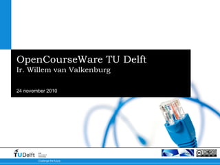 24 november 2010
Challenge the future
Delft
University of
Technology
OpenCourseWare TU Delft
Ir. Willem van Valkenburg
 