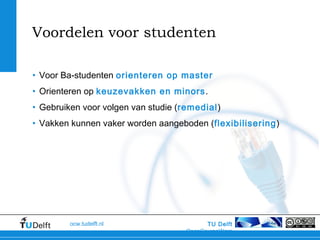 TU Delft
OpenCourseWare
ocw.tudelft.nl
Voordelen voor studenten
• Voor Ba-studenten orienteren op master
• Orienteren op keuzevakken en minors.
• Gebruiken voor volgen van studie (remedial)
• Vakken kunnen vaker worden aangeboden (flexibilisering)
 