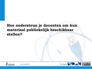 TU Delft
OpenCourseWare
ocw.tudelft.nl
Hoe ondersteun je docenten om hun
materiaal publiekelijk beschikbaar
stellen?
 