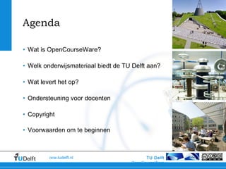 TU Delft
OpenCourseWare
ocw.tudelft.nl
Agenda
• Wat is OpenCourseWare?
• Welk onderwijsmateriaal biedt de TU Delft aan?
• Wat levert het op?
• Ondersteuning voor docenten
• Copyright
• Voorwaarden om te beginnen
 