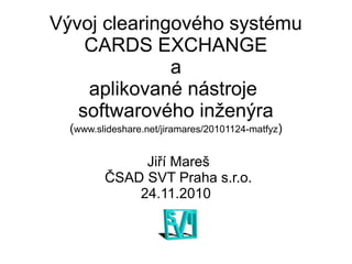 Vývoj clearingového systému
CARDS EXCHANGE
a
aplikované nástroje
softwarového inženýra
(www.slideshare.net/jiramares/20101124-matfyz)
Jiří Mareš
ČSAD SVT Praha s.r.o.
24.11.2010
 