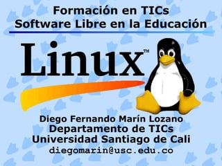 Formación en TICs
Software Libre en la Educación
Diego Fernando Marín Lozano
Departamento de TICs
Universidad Santiago de Cali
diegomarin@usc.edu.co
 