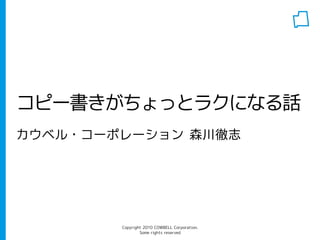 Copyright 2010 COWBELL Corporation.
Some rights reserved
コピー書きがちょっとラクになる話
カウベル・コーポレーション 森川徹志
 