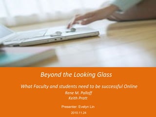 Beyond the Looking Glass
What Faculty and students need to be successful Online
Rene M. Palloff
Keith Pratt
Presenter: Evelyn Lin
2010.11.24
 