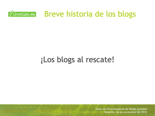 Taller de Dinamizadores de Redes Sociales
Tenerife, 24 de noviembre de 2010
Breve historia de los blogs
¡Los blogs al rescate!
 
