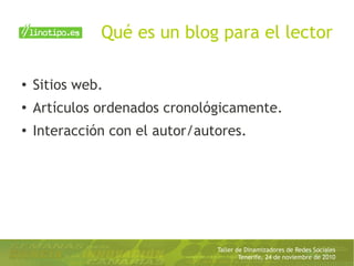 Taller de Dinamizadores de Redes Sociales
Tenerife, 24 de noviembre de 2010
Qué es un blog para el lector
● Sitios web.
●
Artículos ordenados cronológicamente.
●
Interacción con el autor/autores.
 