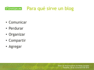 Taller de Dinamizadores de Redes Sociales
Tenerife, 24 de noviembre de 2010
Para qué sirve un blog
● Comunicar
●
Perdurar
●
Organizar
●
Compartir
●
Agregar
 