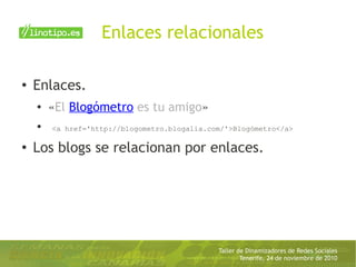 Taller de Dinamizadores de Redes Sociales
Tenerife, 24 de noviembre de 2010
Enlaces relacionales
● Enlaces.
● «El Blogómetro es tu amigo»
●
<a href='http://blogometro.blogalia.com/'>Blogómetro</a>
● Los blogs se relacionan por enlaces.
 