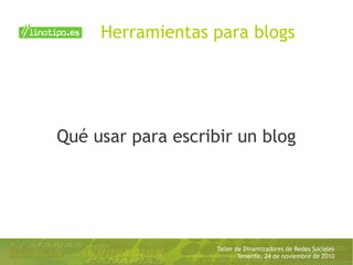 Taller de Dinamizadores de Redes Sociales
Tenerife, 24 de noviembre de 2010
Qué usar para escribir un blog
Herramientas para blogs
 