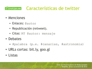 Taller de Dinamizadores de Redes Sociales
Tenerife, 24 de noviembre de 2010
Características de twitter
● Menciones
● Enlaces: @autor
● Republicación (retweet).
● Citas: RT @autor: mensaje
● Debates
● #palabra (p.e. #canarias, #astronomia)
● URLs cortas: bit.ly, goo.gl
● Listas
 