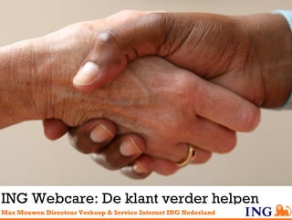 ING Webcare: De klant verder helpen Max Mouwen  Directeur Verkoop & Service Internet ING Nederland   