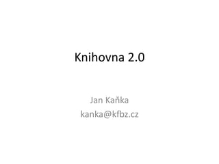 Knihovna 2.0
Jan Kaňka
kanka@kfbz.cz
 