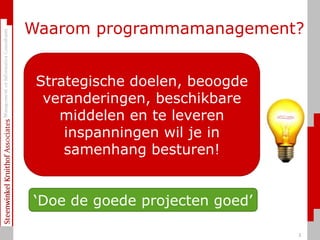 Waarom programmamanagement?Strategische doelen, beoogde veranderingen, beschikbare middelen en te leveren inspanningen wil je in samenhang besturen!‘Doe de goede projecten goed’