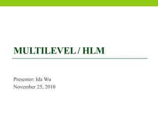 Multilevel / HLM Presenter: Ida Wu November 25, 2010 