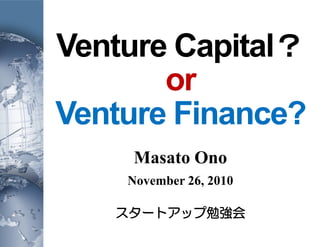 Venture Capital？
or
Venture Finance?
Masato Ono
November 26, 2010
スタートアップ勉強会
 