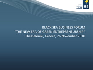 BLACK SEA BUSINESS FORUM “THE NEW ERA OF GREEN ENTREPRENEURSHIP” Thessaloniki, Greece, 26 November 2010 