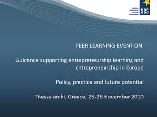 PEER LEARNING EVENT ON  Guidance supporting entrepreneurship learning and entrepreneurship in Europe Policy, practice and future potential Thessaloniki, Greece, 25-26 November 2010 
