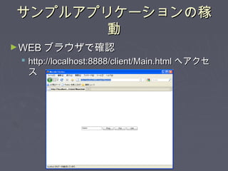 サンプルアプリケーションの稼サンプルアプリケーションの稼
動動
►WEBWEB ブラウザで確認ブラウザで確認
 http://localhost:8888/client/Main.htmlhttp://localhost:8888/client/Main.html へアクセへアクセ
スス
 