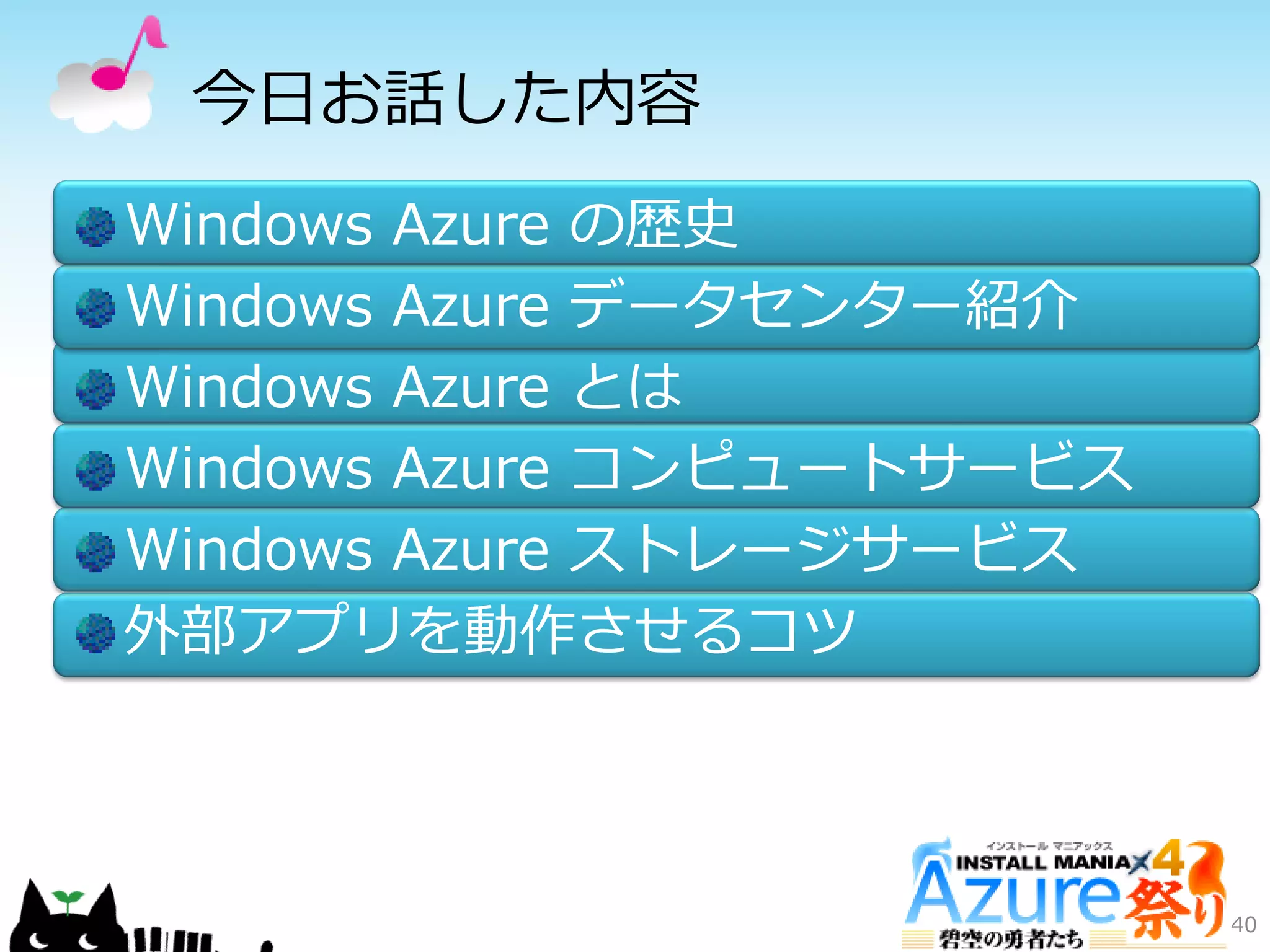 今日お話した内容
Windows Azure の歴史
Windows Azure データセンター紹介
Windows Azure とは
Windows Azure コンピュートサービス
Windows Azure ストレージサービス
外部ゕプリを動作させるコツ
40
 