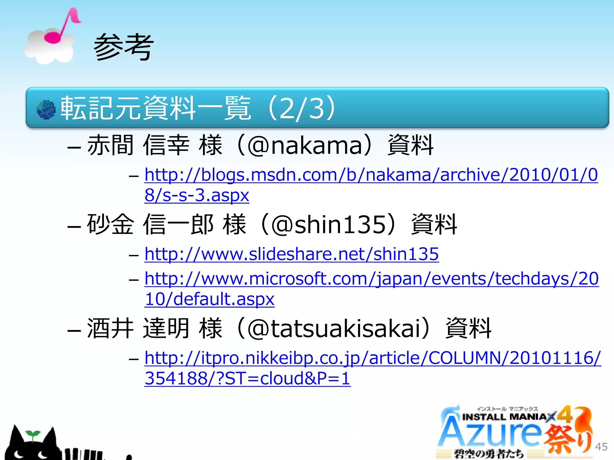 参考
転記元資料一覧（2/3）
– 赤間 信幸 様（@nakama）資料
– http://blogs.msdn.com/b/nakama/archive/2010/01/0
8/s-s-3.aspx
– 砂金 信一郎 様（@shin135）資料
– http://www.slideshare.net/shin135
– http://www.microsoft.com/japan/events/techdays/20
10/default.aspx
– 酒井 達明 様（@tatsuakisakai）資料
– http://itpro.nikkeibp.co.jp/article/COLUMN/20101116/
354188/?ST=cloud&P=1
45
 
