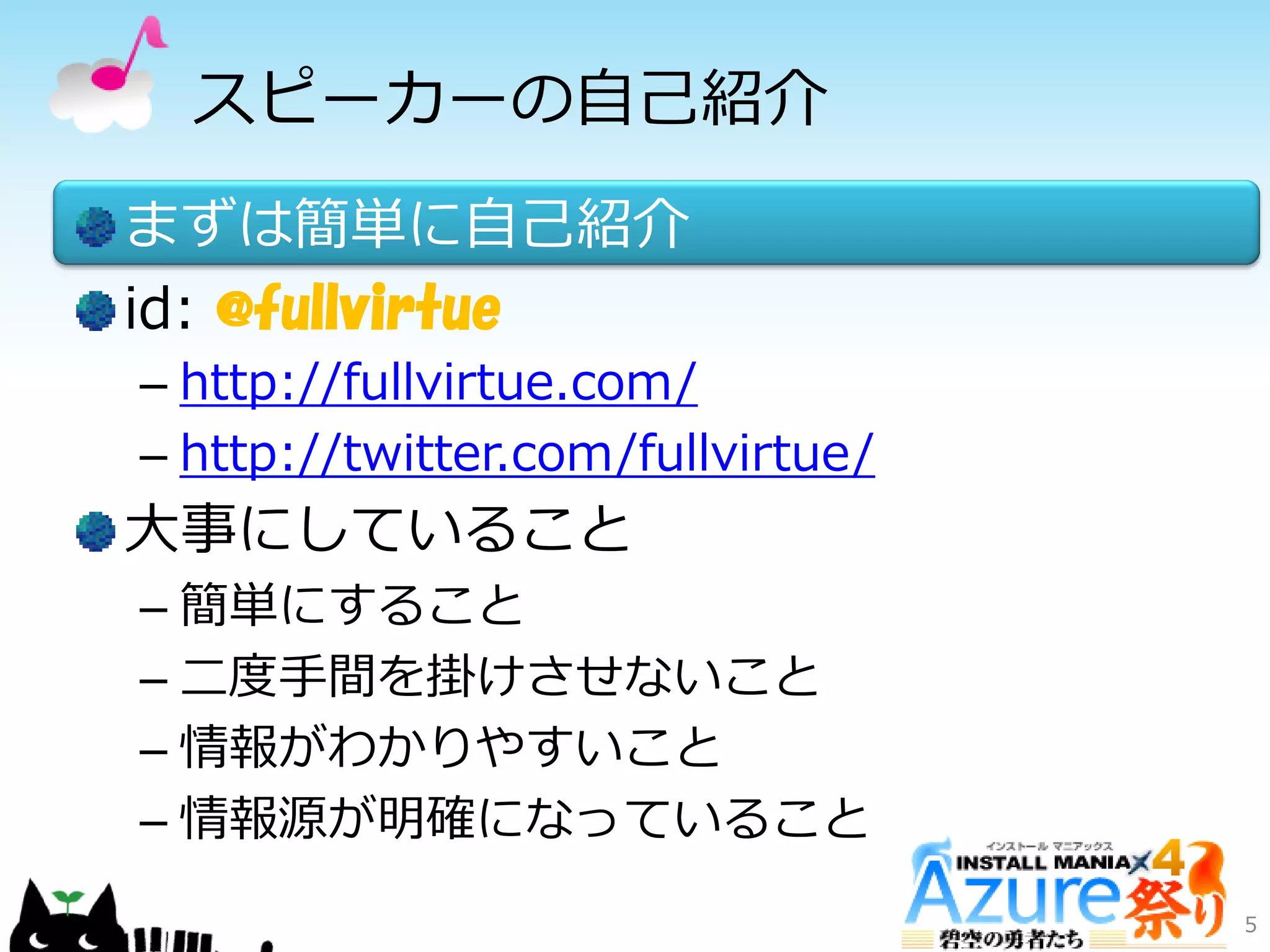 スピーカーの自己紹介
まずは簡単に自己紹介
id: @fullvirtue
– http://fullvirtue.com/
– http://twitter.com/fullvirtue/
大事にしていること
– 簡単にすること
– 二度手間を掛けさせないこと
– 情報がわかりやすいこと
– 情報源が明確になっていること
5
 