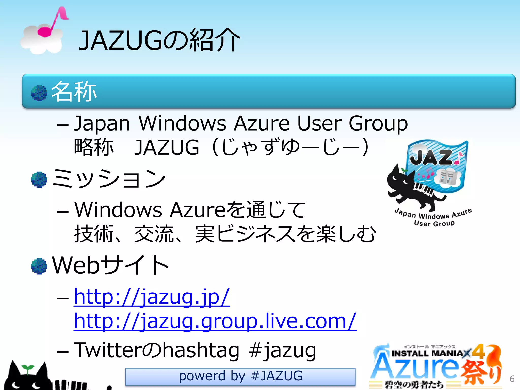 JAZUGの紹介
名称
– Japan Windows Azure User Group
略称 JAZUG（じゃずゆーじー）
ミッション
– Windows Azureを通じて
技術、交流、実ビジネスを楽しむ
Webサ゗ト
– http://jazug.jp/
http://jazug.group.live.com/
– Twitterのhashtag #jazug
6powerd by #JAZUG
 